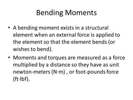 Bending Moments A bending moment exists in a structural element when an external force is applied to the element so that the element bends (or wishes to.