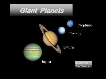 Giant Planets Saturn Uranus Neptune Jupiter Lecture 15: The Planets Lecture 15: The Planets.