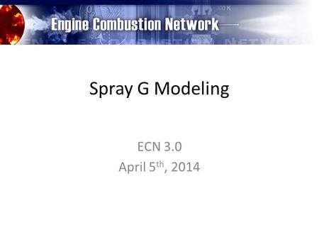 Spray G Modeling ECN 3.0 April 5 th, 2014. ECN 3: Spray G - Spray Modeling 2 April 4-5, 2014 Participating InstitutionAbbreviationResearcher(s) Argonne.