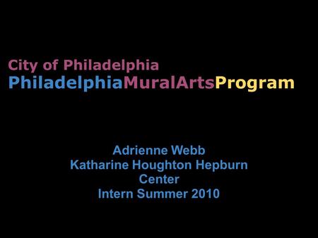 City of Philadelphia PhiladelphiaMuralArtsProgram Adrienne Webb Katharine Houghton Hepburn Center Intern Summer 2010.