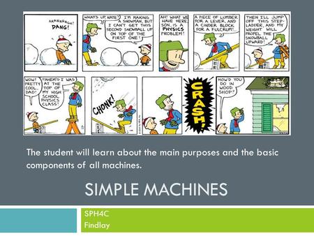 SIMPLE MACHINES SPH4C Findlay The student will learn about the main purposes and the basic components of all machines.