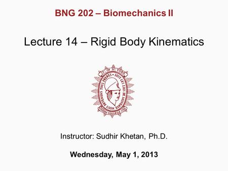 BNG 202 – Biomechanics II Lecture 14 – Rigid Body Kinematics Instructor: Sudhir Khetan, Ph.D. Wednesday, May 1, 2013.