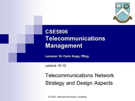 © 2005, Monash University, Australia CSE5806 Telecommunications Management Lecturer: Dr Carlo Kopp, PEng Lecture 10-12 Telecommunications Network Strategy.
