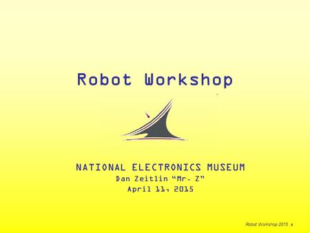 Robot Workshop NATIONAL ELECTRONICS MUSEUM Dan Zeitlin “Mr. Z” April 11, 2015 Robot Workshop 2015 a.
