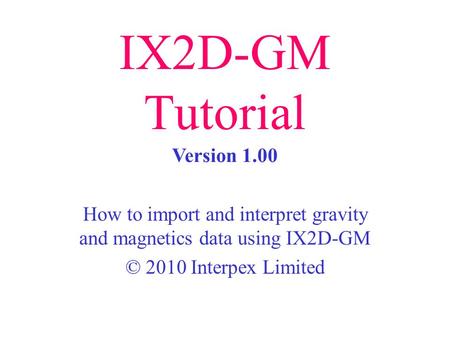 IX2D-GM Tutorial How to import and interpret gravity and magnetics data using IX2D-GM © 2010 Interpex Limited Version 1.00.