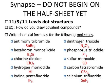 Synapse – DO NOT BEGIN ON THE HALF-SHEET YET  11/9/11 Lewis dot structures  EQ: How do you draw covalent compounds?  Write chemical formulas for the.