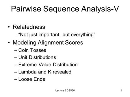 Lecture 6 CS5661 Pairwise Sequence Analysis-V Relatedness –“Not just important, but everything” Modeling Alignment Scores –Coin Tosses –Unit Distributions.