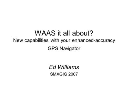 WAAS it all about? New capabilities with your enhanced-accuracy GPS Navigator Ed Williams SMXGIG 2007.