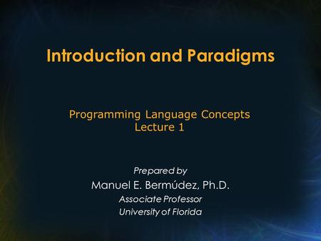 Introduction and Paradigms Prepared by Manuel E. Bermúdez, Ph.D. Associate Professor University of Florida Programming Language Concepts Lecture 1.
