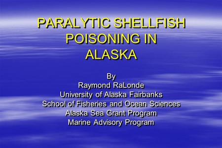 PARALYTIC SHELLFISH POISONING IN ALASKA By Raymond RaLonde University of Alaska Fairbanks School of Fisheries and Ocean Sciences Alaska Sea Grant Program.