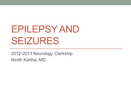 EPILEPSY AND SEIZURES 2012-2013 Neurology Clerkship Ninith Kartha, MD.