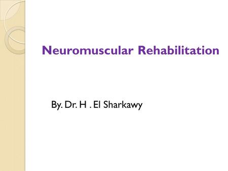Neuromuscular Rehabilitation By. Dr. H. El Sharkawy.