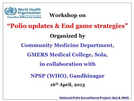 National Polio Surveillance Project: GoI & WHO Workshop on “Polio updates & End game strategies” Organized by Community Medicine Department, GMERS Medical.