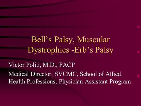 Bell’s Palsy, Muscular Dystrophies -Erb’s Palsy Victor Politi, M.D., FACP Medical Director, SVCMC, School of Allied Health Professions, Physician Assistant.