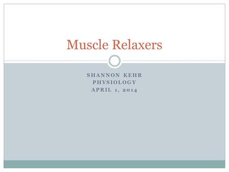 SHANNON KEHR PHYSIOLOGY APRIL 1, 2014 Muscle Relaxers.