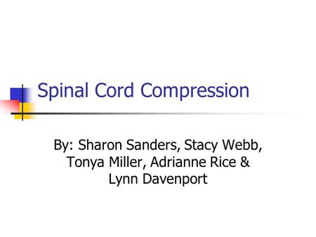 Spinal Cord Compression By: Sharon Sanders, Stacy Webb, Tonya Miller, Adrianne Rice & Lynn Davenport.