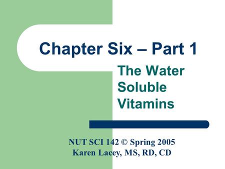 Chapter Six – Part 1 The Water Soluble Vitamins NUT SCI 142 © Spring 2005 Karen Lacey, MS, RD, CD.