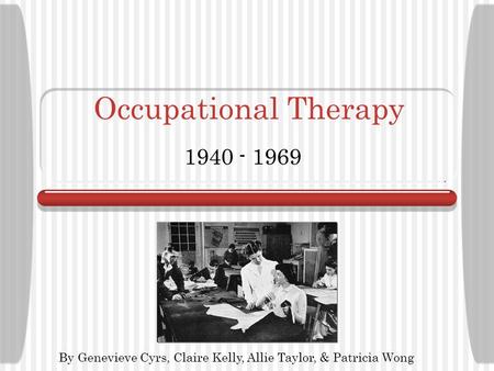 Occupational Therapy 1940 - 1969 http://www.rohcg.on.ca/about/history-romhc-1950-e.cfm By Genevieve Cyrs, Claire Kelly, Allie Taylor, & Patricia Wong.