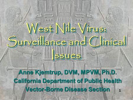 West Nile Virus: Surveillance and Clinical Issues Anne Kjemtrup, DVM, MPVM, Ph.D. California Department of Public Health Vector-Borne Disease Section 1.