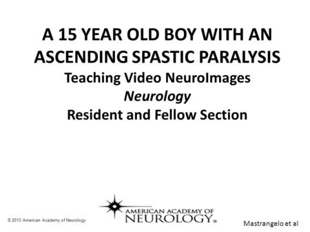 A 15 YEAR OLD BOY WITH AN ASCENDING SPASTIC PARALYSIS Teaching Video NeuroImages Neurology Resident and Fellow Section © 2013 American Academy of Neurology.