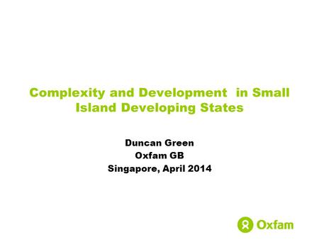 Complexity and Development in Small Island Developing States Duncan Green Oxfam GB Singapore, April 2014.
