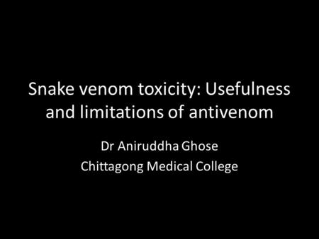 Snake venom toxicity: Usefulness and limitations of antivenom Dr Aniruddha Ghose Chittagong Medical College.