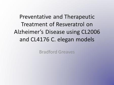 Preventative and Therapeutic Treatment of Resveratrol on Alzheimer’s Disease using CL2006 and CL4176 C. elegan models Bradford Greaves.