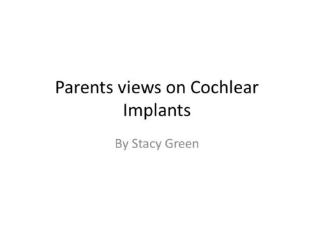 Parents views on Cochlear Implants By Stacy Green.