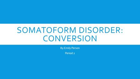 SOMATOFORM DISORDER: CONVERSION By Emily Person Period 2.