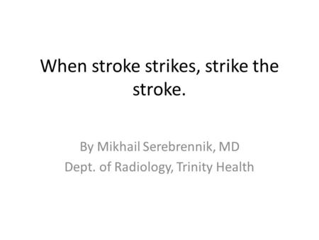 When stroke strikes, strike the stroke. By Mikhail Serebrennik, MD Dept. of Radiology, Trinity Health.