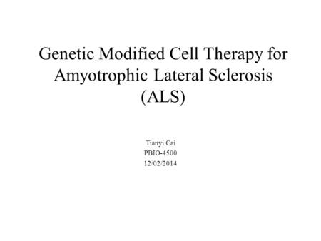 Genetic Modified Cell Therapy for Amyotrophic Lateral Sclerosis (ALS) Tianyi Cai PBIO-4500 12/02/2014.