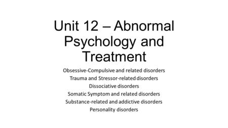 Unit 12 – Abnormal Psychology and Treatment Obsessive-Compulsive and related disorders Trauma and Stressor-related disorders Dissociative disorders Somatic.