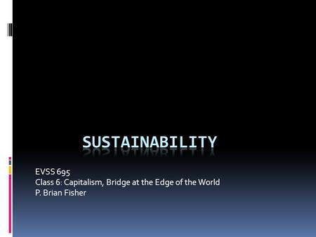 EVSS 695 Class 6: Capitalism, Bridge at the Edge of the World P. Brian Fisher.