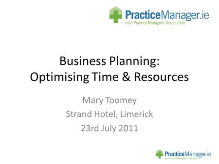 Business Planning: Optimising Time & Resources Mary Toomey Strand Hotel, Limerick 23rd July 2011.