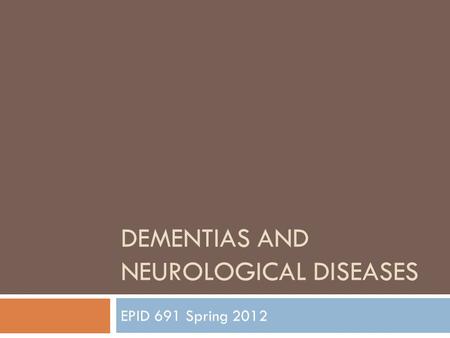 DEMENTIAS AND NEUROLOGICAL DISEASES EPID 691 Spring 2012.
