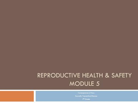 REPRODUCTIVE HEALTH & SAFETY MODULE 5 Consequences of Sex: Sexually Transmitted Disease 7 th Grade.