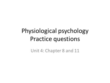 Physiological psychology Practice questions Unit 4: Chapter 8 and 11.