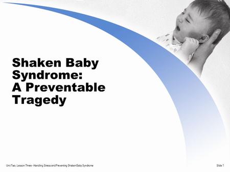 Unit Two, Lesson Three - Handling Stress and Preventing Shaken Baby SyndromeSlide 1 Shaken Baby Syndrome: A Preventable Tragedy.