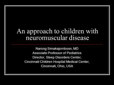 An approach to children with neuromuscular disease Narong Simakajornboon, MD Associate Professor of Pediatrics Director, Sleep Disorders Center, Cincinnati.