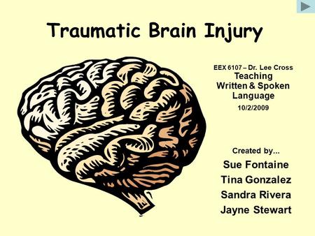Traumatic Brain Injury Created by... Sue Fontaine Tina Gonzalez Sandra Rivera Jayne Stewart EEX 6107 – Dr. Lee Cross Teaching Written & Spoken Language.