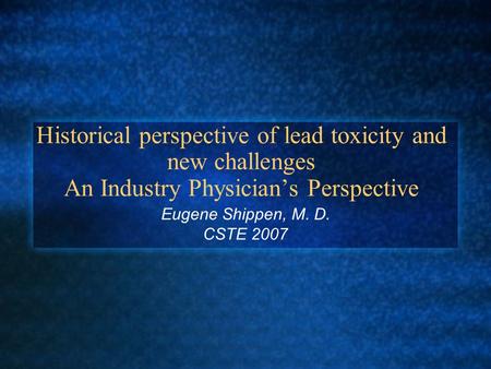 Historical perspective of lead toxicity and new challenges An Industry Physician’s Perspective Eugene Shippen, M. D. CSTE 2007.