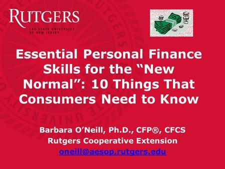 Essential Personal Finance Skills for the “New Normal”: 10 Things That Consumers Need to Know Barbara O’Neill, Ph.D., CFP®, CFCS Rutgers Cooperative Extension.