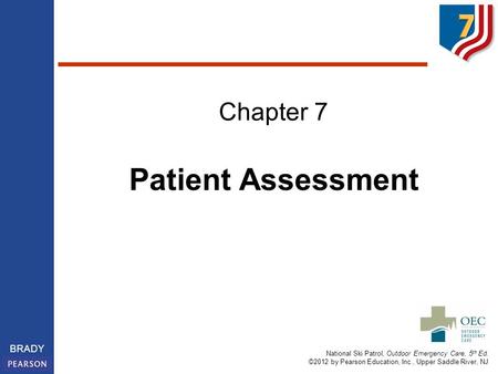 National Ski Patrol, Outdoor Emergency Care, 5 th Ed. ©2012 by Pearson Education, Inc., Upper Saddle River, NJ BRADY Chapter 7 Patient Assessment.