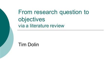 From research question to objectives via a literature review Tim Dolin.