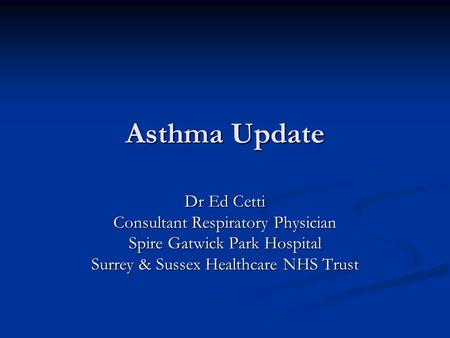 Asthma Update Dr Ed Cetti Consultant Respiratory Physician Spire Gatwick Park Hospital Surrey & Sussex Healthcare NHS Trust.