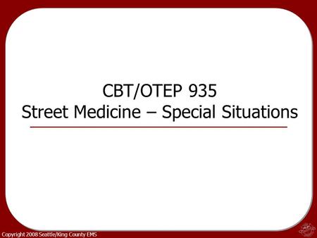 Copyright 2008 Seattle/King County EMS CBT/OTEP 935 Street Medicine – Special Situations.