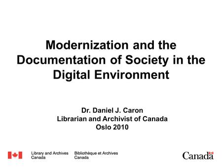 Modernization and the Documentation of Society in the Digital Environment Dr. Daniel J. Caron Librarian and Archivist of Canada Oslo 2010.
