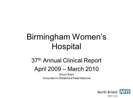 Birmingham Women’s Hospital 37 th Annual Clinical Report April 2009 – March 2010 Simon Grant Consultant in Obstetrics & Fetal Medicine.