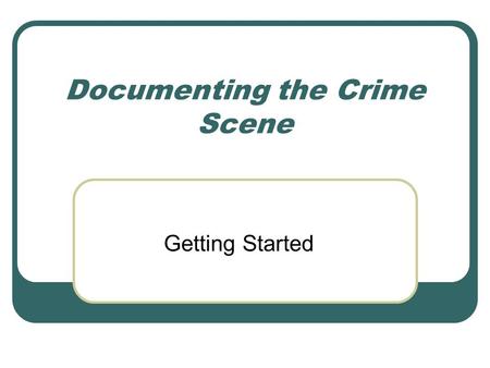 Documenting the Crime Scene Getting Started. Record Information Who? What? Where? When? How? Why?