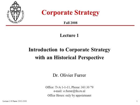 Lecture 1 © Furrer 2002-20081 Corporate Strategy Fall 2008 Lecture 1 Introduction to Corporate Strategy with an Historical Perspective Dr. Olivier Furrer.